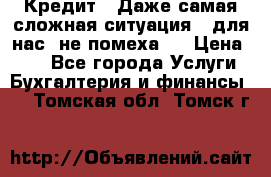 Кредит . Даже самая сложная ситуация - для нас  не помеха . › Цена ­ 90 - Все города Услуги » Бухгалтерия и финансы   . Томская обл.,Томск г.